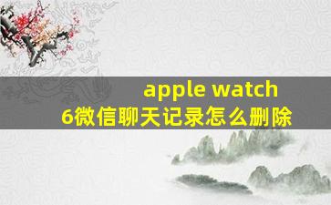 apple watch6微信聊天记录怎么删除